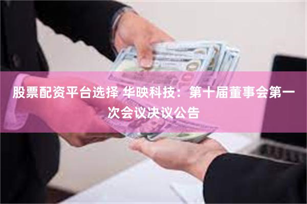 股票配资平台选择 华映科技：第十届董事会第一次会议决议公告
