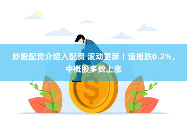 炒股配资介绍入配资 滚动更新丨道指跌0.2%，中概股多数上涨