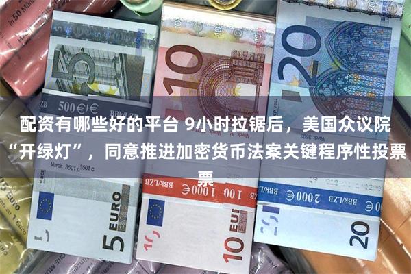 配资有哪些好的平台 9小时拉锯后，美国众议院“开绿灯”，同意推进加密货币法案关键程序性投票