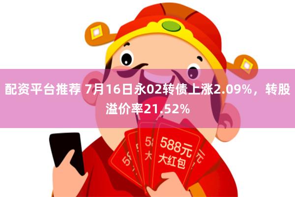 配资平台推荐 7月16日永02转债上涨2.09%，转股溢价率21.52%