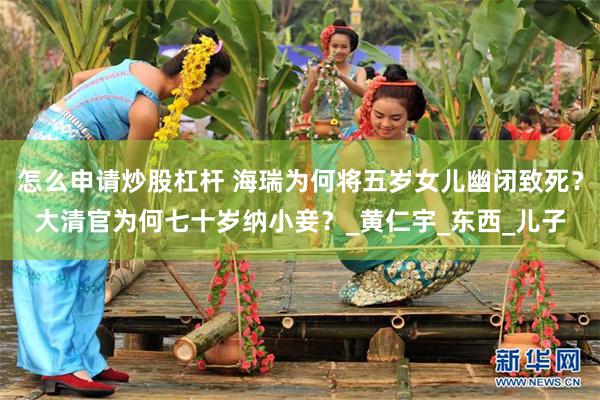 怎么申请炒股杠杆 海瑞为何将五岁女儿幽闭致死？大清官为何七十岁纳小妾？_黄仁宇_东西_儿子