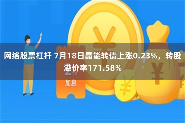 网络股票杠杆 7月18日晶能转债上涨0.23%，转股溢价率171.58%