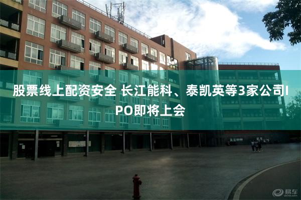 股票线上配资安全 长江能科、泰凯英等3家公司IPO即将上会