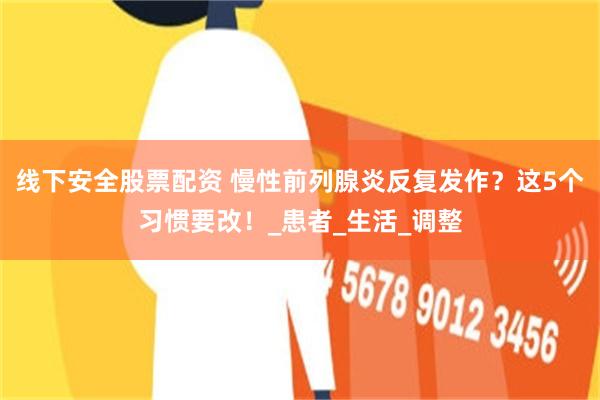 线下安全股票配资 慢性前列腺炎反复发作？这5个习惯要改！_患者_生活_调整