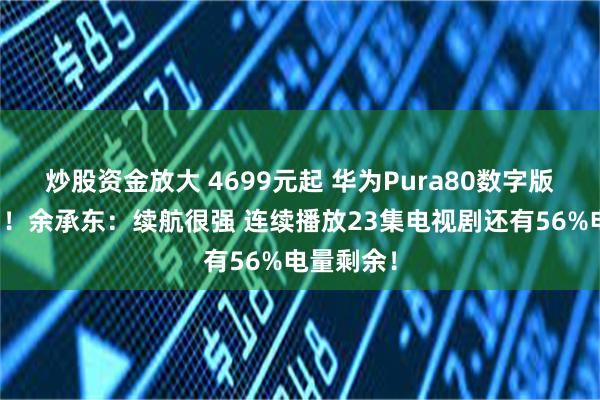 炒股资金放大 4699元起 华为Pura80数字版开启预售！余承东：续航很强 连续播放23集电视剧还有56%电量剩余！