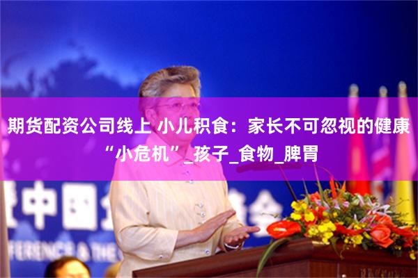 期货配资公司线上 小儿积食：家长不可忽视的健康“小危机”_孩子_食物_脾胃