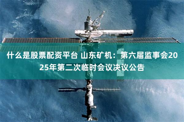 什么是股票配资平台 山东矿机：第六届监事会2025年第二次临时会议决议公告