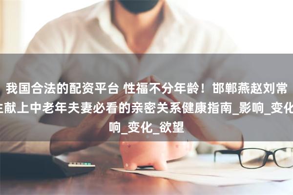 我国合法的配资平台 性福不分年龄！邯郸燕赵刘常亮医生献上中老年夫妻必看的亲密关系健康指南_影响_变化_欲望