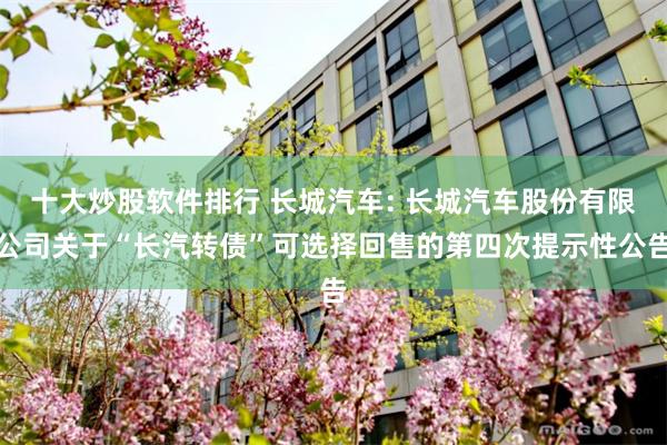 十大炒股软件排行 长城汽车: 长城汽车股份有限公司关于“长汽转债”可选择回售的第四次提示性公告