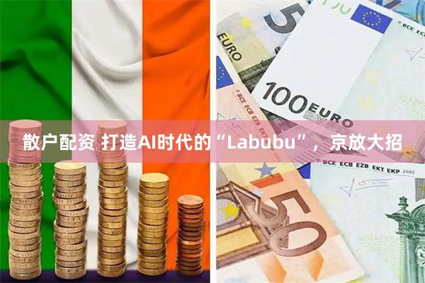散户配资 打造AI时代的“Labubu”，京放大招