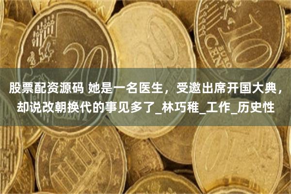 股票配资源码 她是一名医生，受邀出席开国大典，却说改朝换代的事见多了_林巧稚_工作_历史性