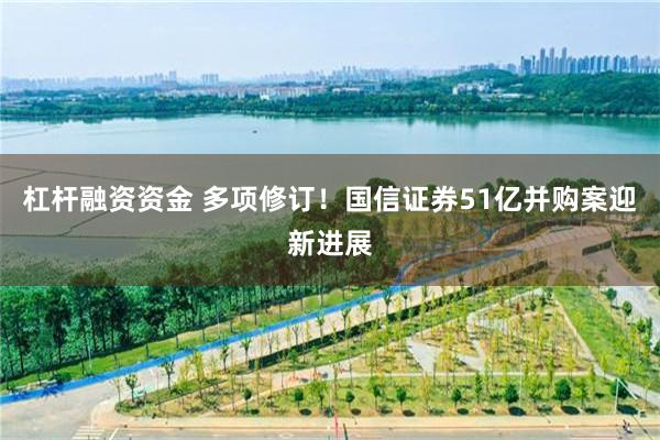 杠杆融资资金 多项修订！国信证券51亿并购案迎新进展