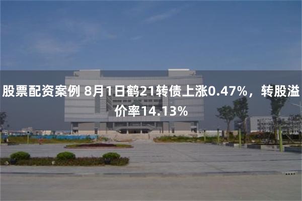 股票配资案例 8月1日鹤21转债上涨0.47%，转股溢价率14.13%