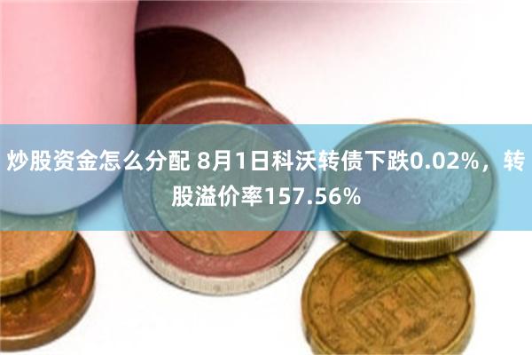 炒股资金怎么分配 8月1日科沃转债下跌0.02%，转股溢价率157.56%