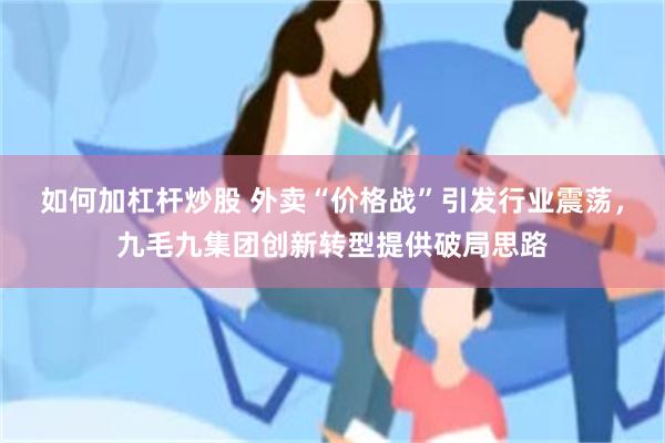 如何加杠杆炒股 外卖“价格战”引发行业震荡，九毛九集团创新转型提供破局思路