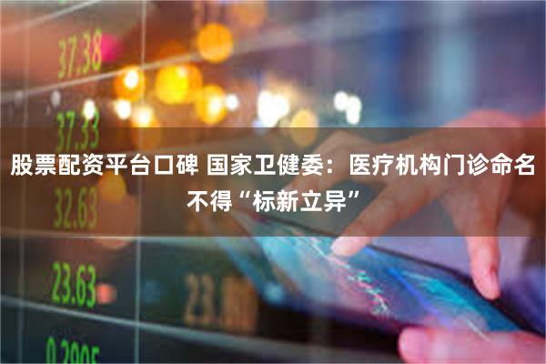 股票配资平台口碑 国家卫健委：医疗机构门诊命名不得“标新立异”