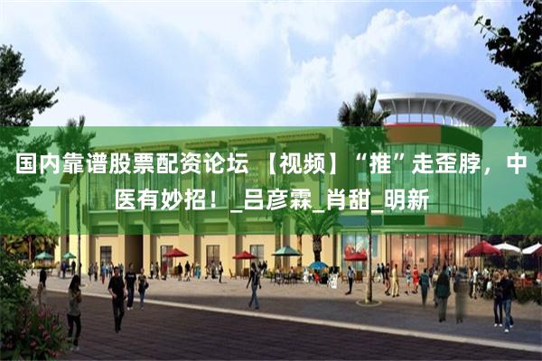 国内靠谱股票配资论坛 【视频】“推”走歪脖，中医有妙招！_吕彦霖_肖甜_明新