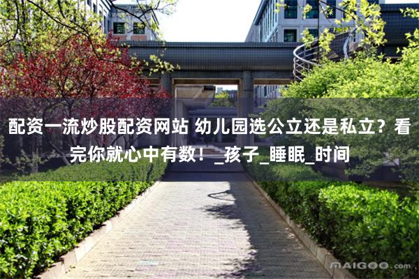 配资一流炒股配资网站 幼儿园选公立还是私立？看完你就心中有数！_孩子_睡眠_时间