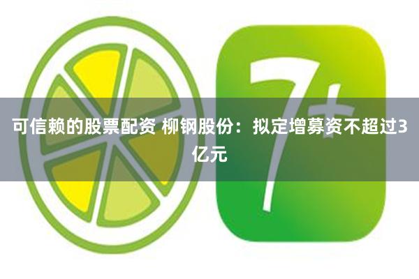 可信赖的股票配资 柳钢股份：拟定增募资不超过3亿元