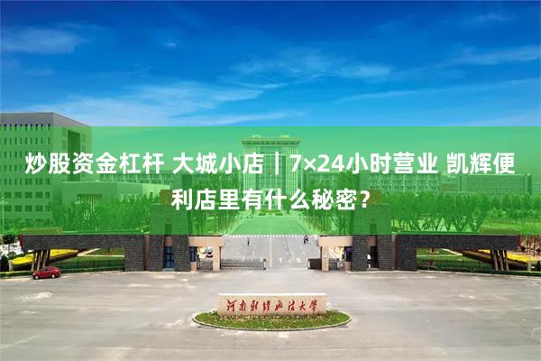 炒股资金杠杆 大城小店｜7×24小时营业 凯辉便利店里有什么秘密？