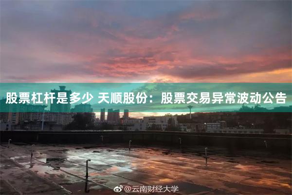 股票杠杆是多少 天顺股份：股票交易异常波动公告