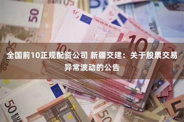 全国前10正规配资公司 新疆交建：关于股票交易异常波动的公告