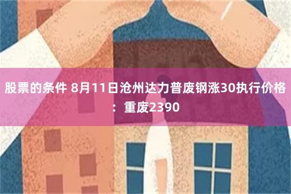 股票的条件 8月11日沧州达力普废钢涨30执行价格：重废2390
