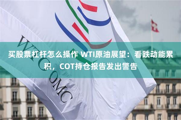 买股票杠杆怎么操作 WTI原油展望：看跌动能累积，COT持仓报告发出警告