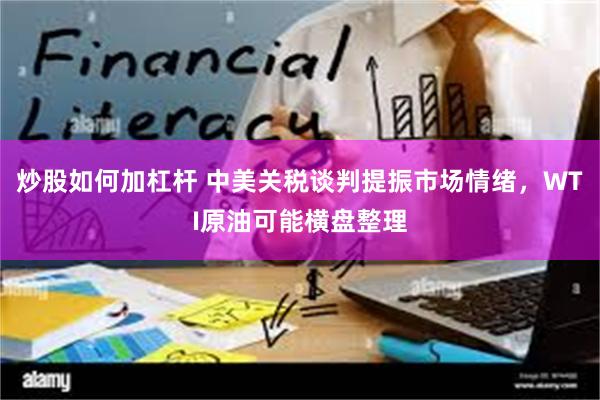 炒股如何加杠杆 中美关税谈判提振市场情绪，WTI原油可能横盘整理