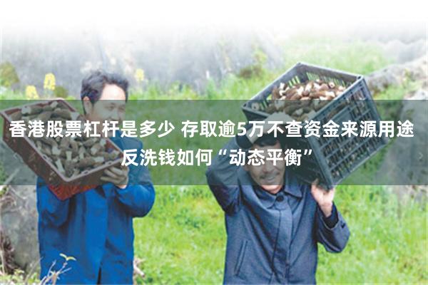 香港股票杠杆是多少 存取逾5万不查资金来源用途  反洗钱如何“动态平衡”