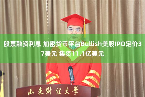股票融资利息 加密货币平台Bullish美股IPO定价37美元 集资11.1亿美元
