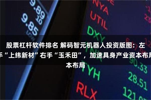 股票杠杆软件排名 解码智元机器人投资版图：左手“上纬新材”右手“玉禾田”，加速具身产业资本布局