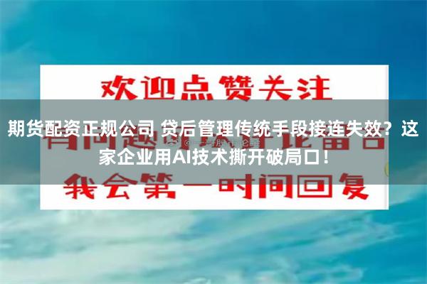期货配资正规公司 贷后管理传统手段接连失效？这家企业用AI技术撕开破局口！