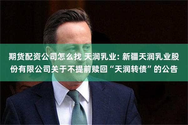 期货配资公司怎么找 天润乳业: 新疆天润乳业股份有限公司关于不提前赎回“天润转债”的公告