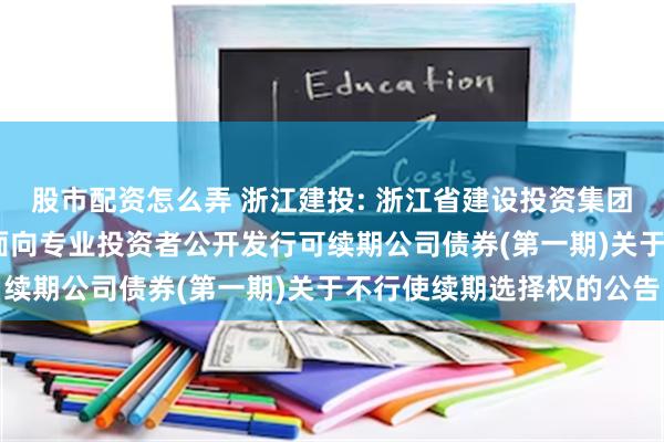 股市配资怎么弄 浙江建投: 浙江省建设投资集团股份有限公司2023年面向专业投资者公开发行可续期公司债券(第一期)关于不行使续期选择权的公告