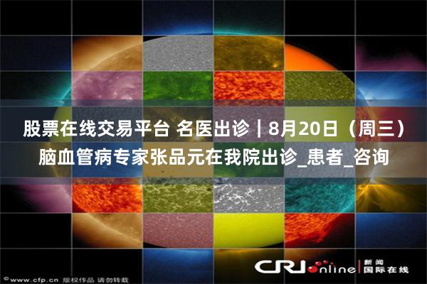 股票在线交易平台 名医出诊｜8月20日（周三）脑血管病专家张品元在我院出诊_患者_咨询
