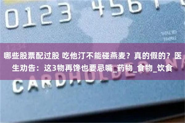 哪些股票配过股 吃他汀不能碰燕麦？真的假的？医生劝告：这3物再馋也要忌嘴_药物_食物_饮食