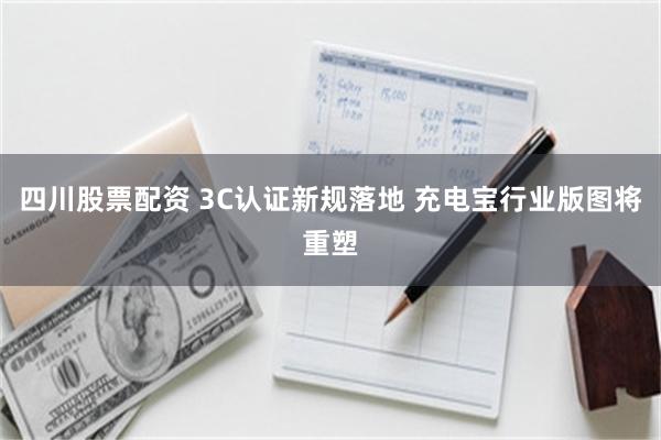 四川股票配资 3C认证新规落地 充电宝行业版图将重塑