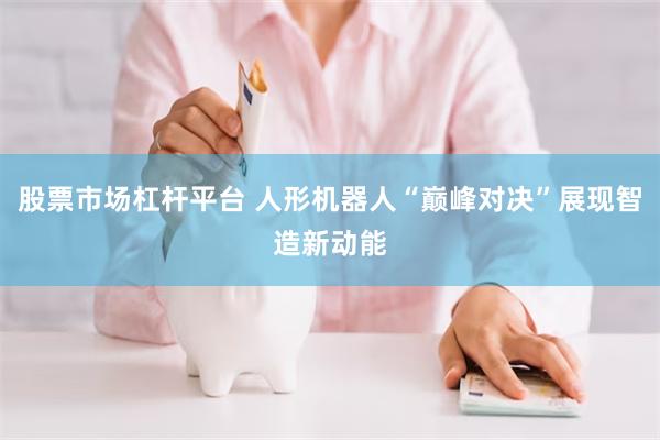 股票市场杠杆平台 人形机器人“巅峰对决”展现智造新动能