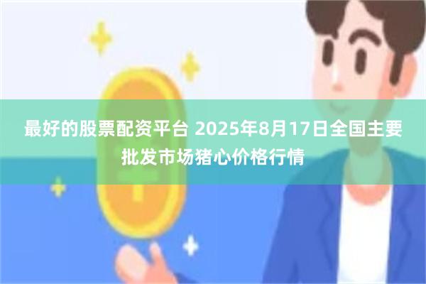 最好的股票配资平台 2025年8月17日全国主要批发市场猪心价格行情