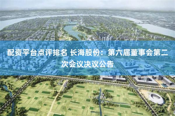 配资平台点评排名 长海股份：第六届董事会第二次会议决议公告