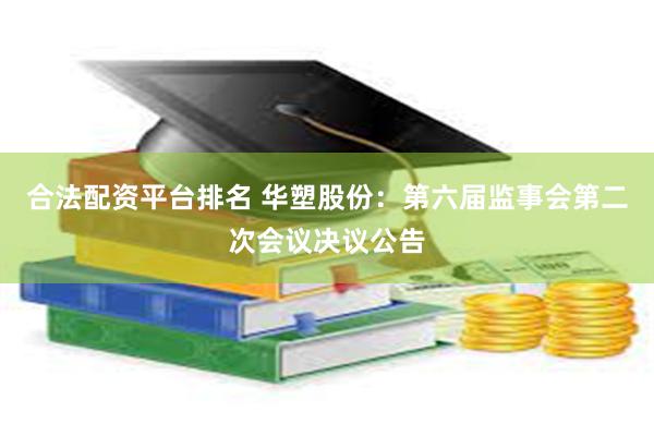 合法配资平台排名 华塑股份：第六届监事会第二次会议决议公告