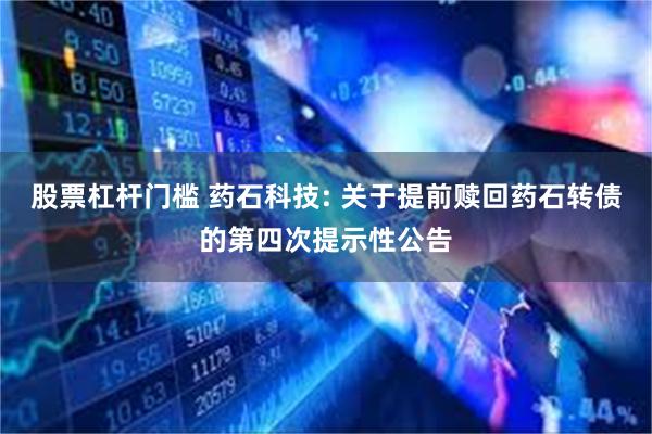 股票杠杆门槛 药石科技: 关于提前赎回药石转债的第四次提示性公告