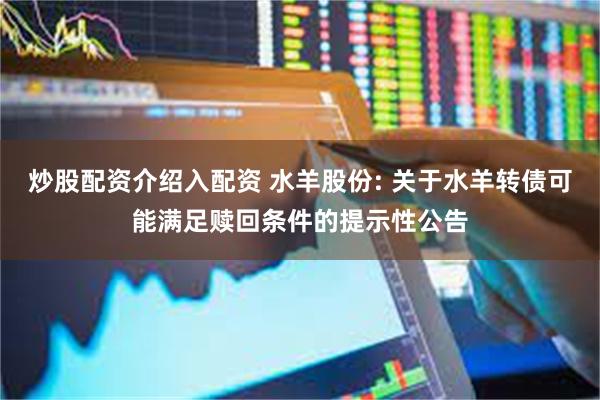 炒股配资介绍入配资 水羊股份: 关于水羊转债可能满足赎回条件的提示性公告