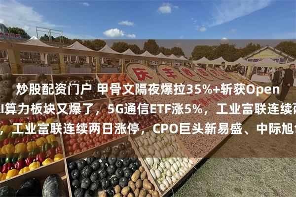 炒股配资门户 甲骨文隔夜爆拉35%+斩获OpenAI三千亿美元大单，AI算力板块又爆了，5G通信ETF涨5%，工业富联连续两日涨停，CPO巨头新易盛、中际旭创涨超8%