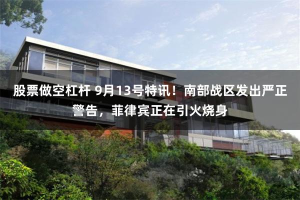 股票做空杠杆 9月13号特讯！南部战区发出严正警告，菲律宾正在引火烧身