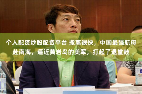 个人配资炒股配资平台 撤离很快，中国最强航母赴南海，逼近黄岩岛的美军，打起了退堂鼓