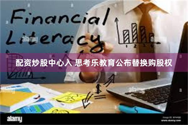 配资炒股中心入 思考乐教育公布替换购股权