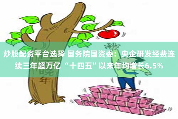 炒股配资平台选择 国务院国资委：央企研发经费连续三年超万亿 “十四五”以来年均增长6.5%
