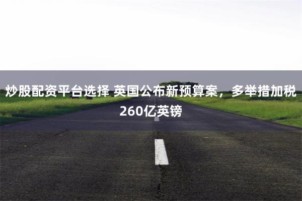 炒股配资平台选择 英国公布新预算案，多举措加税260亿英镑